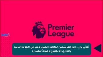 ثلاثي بارز.. أبرز المرشحين لجائزة أفضل لاعب في الجولة الثانية بالدوري الإنجليزي وصولاً للصدارة
